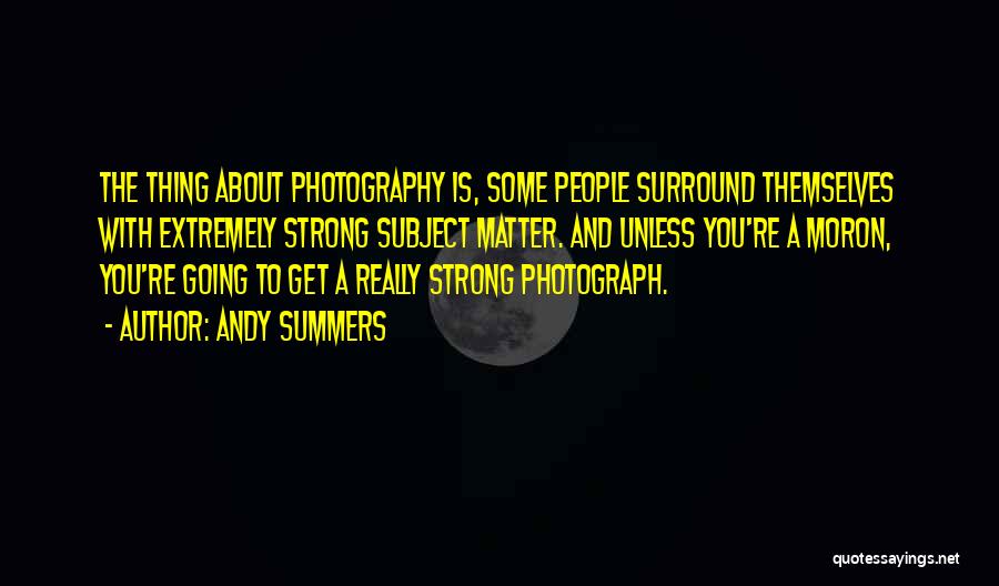 Andy Summers Quotes: The Thing About Photography Is, Some People Surround Themselves With Extremely Strong Subject Matter. And Unless You're A Moron, You're