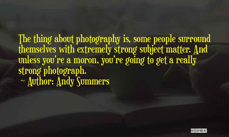 Andy Summers Quotes: The Thing About Photography Is, Some People Surround Themselves With Extremely Strong Subject Matter. And Unless You're A Moron, You're