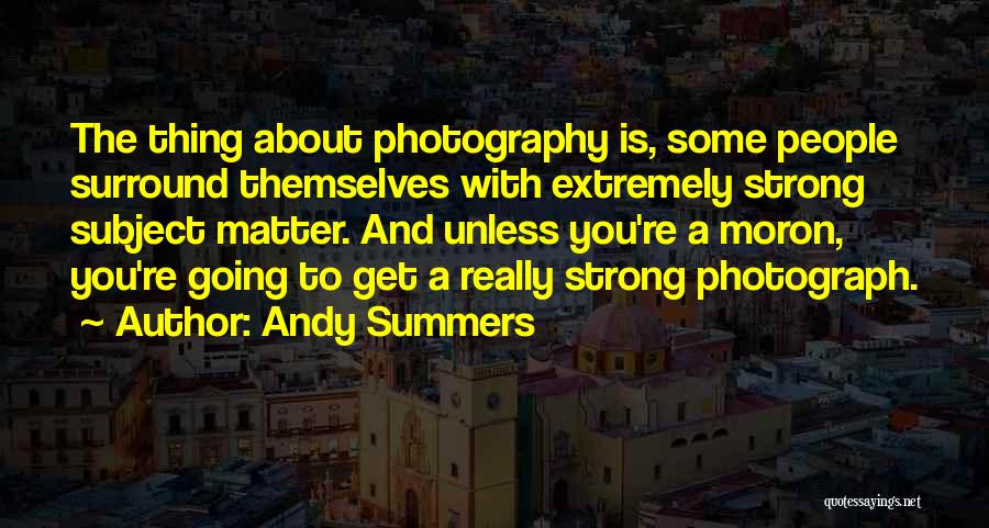 Andy Summers Quotes: The Thing About Photography Is, Some People Surround Themselves With Extremely Strong Subject Matter. And Unless You're A Moron, You're