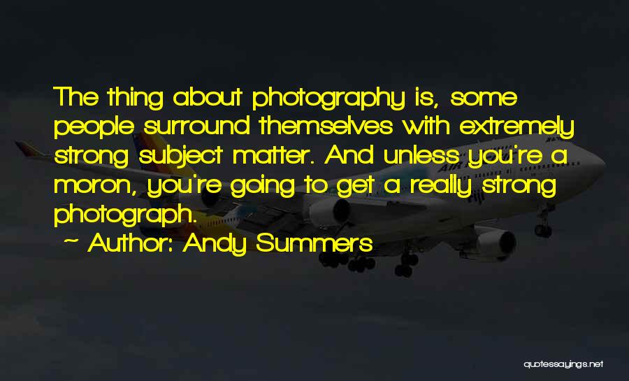 Andy Summers Quotes: The Thing About Photography Is, Some People Surround Themselves With Extremely Strong Subject Matter. And Unless You're A Moron, You're