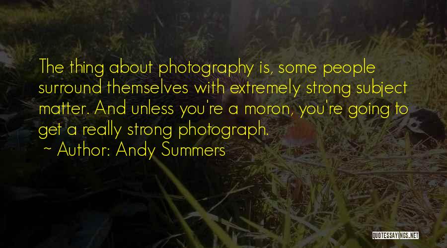 Andy Summers Quotes: The Thing About Photography Is, Some People Surround Themselves With Extremely Strong Subject Matter. And Unless You're A Moron, You're