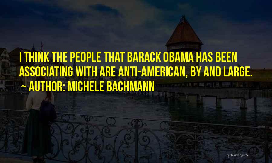 Michele Bachmann Quotes: I Think The People That Barack Obama Has Been Associating With Are Anti-american, By And Large.