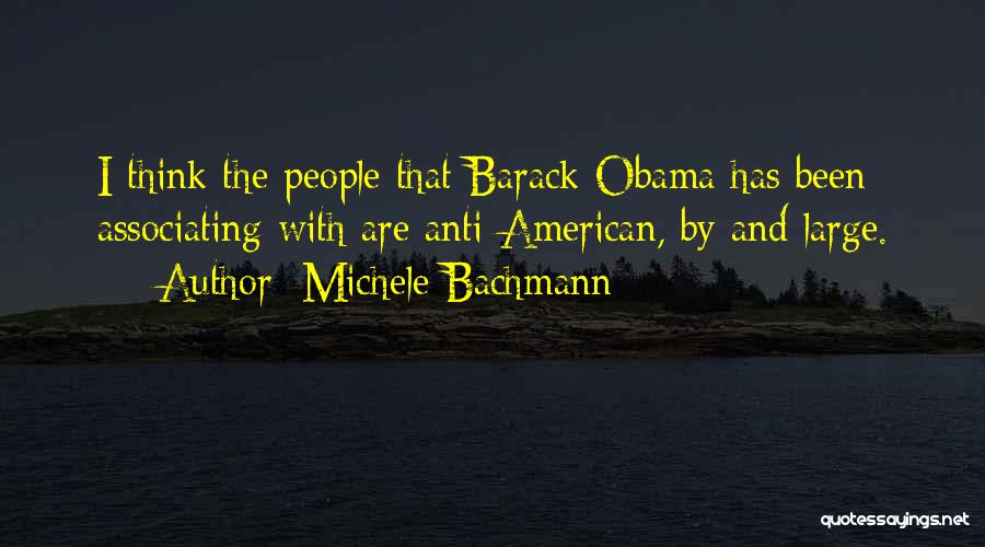 Michele Bachmann Quotes: I Think The People That Barack Obama Has Been Associating With Are Anti-american, By And Large.