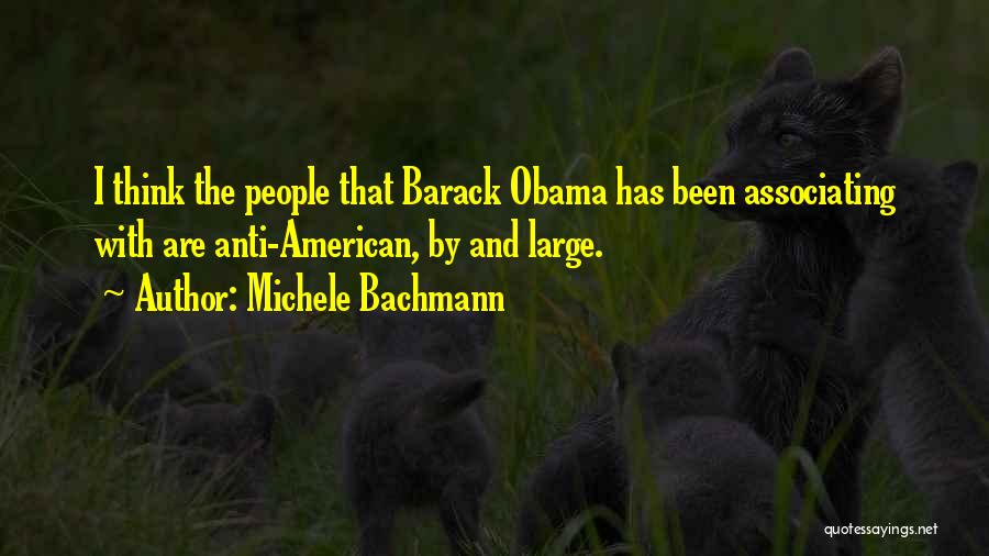 Michele Bachmann Quotes: I Think The People That Barack Obama Has Been Associating With Are Anti-american, By And Large.