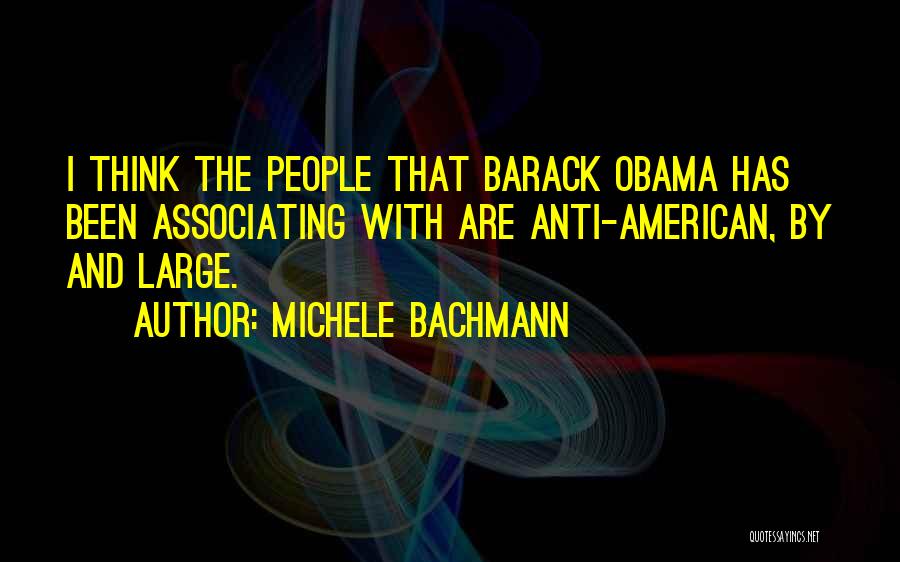 Michele Bachmann Quotes: I Think The People That Barack Obama Has Been Associating With Are Anti-american, By And Large.