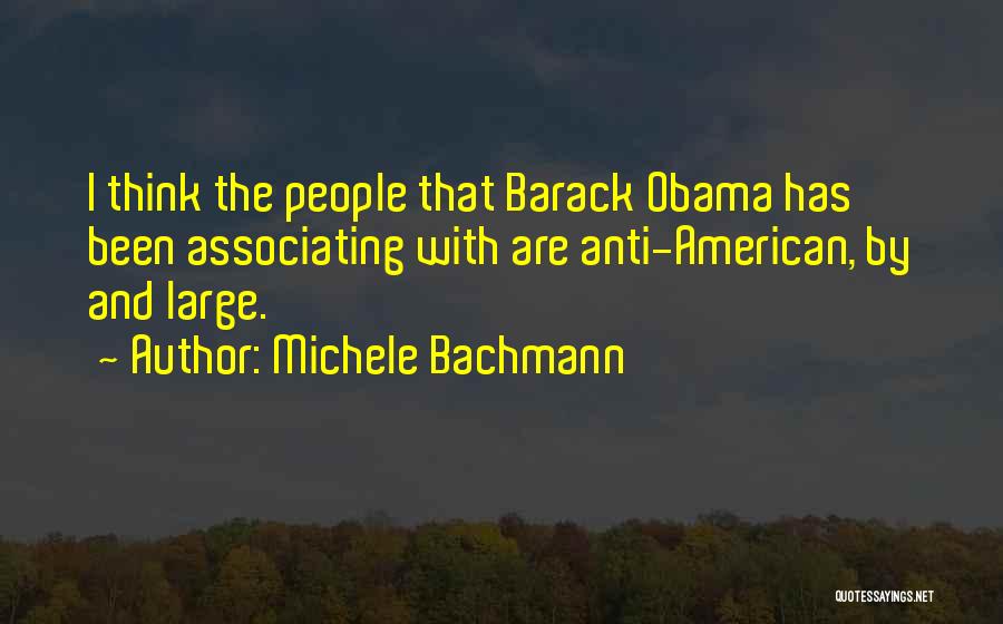 Michele Bachmann Quotes: I Think The People That Barack Obama Has Been Associating With Are Anti-american, By And Large.