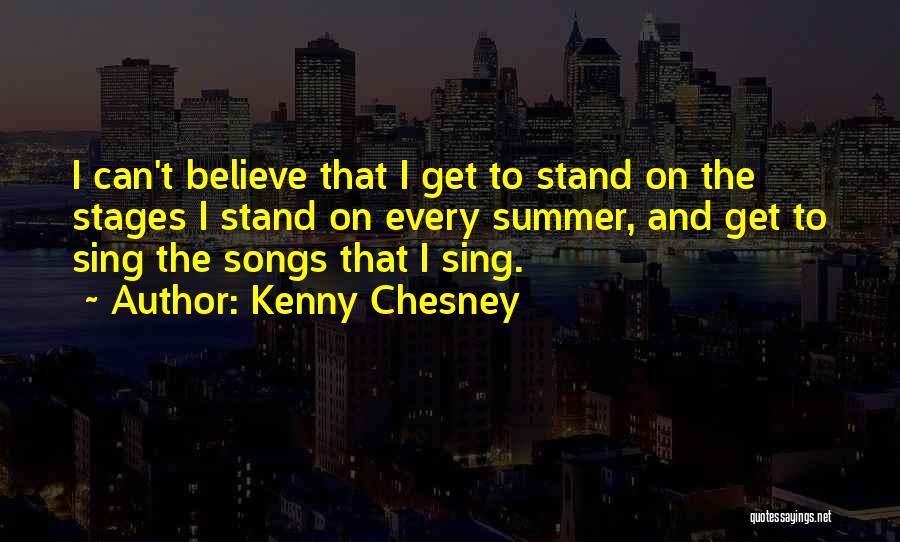 Kenny Chesney Quotes: I Can't Believe That I Get To Stand On The Stages I Stand On Every Summer, And Get To Sing
