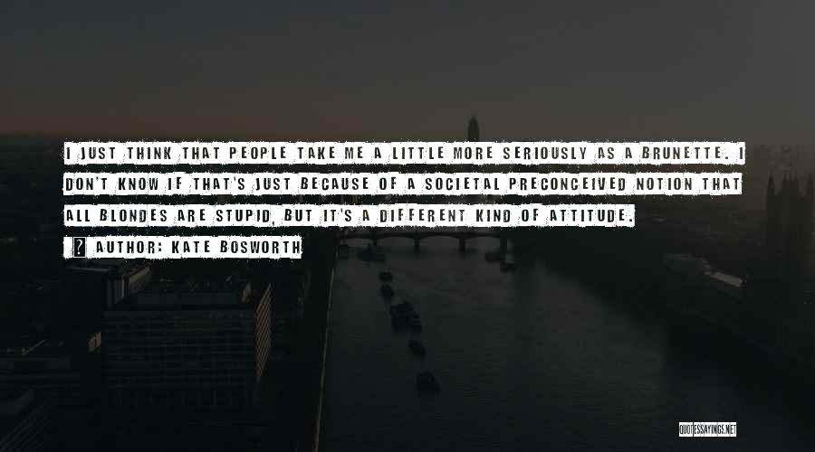 Kate Bosworth Quotes: I Just Think That People Take Me A Little More Seriously As A Brunette. I Don't Know If That's Just