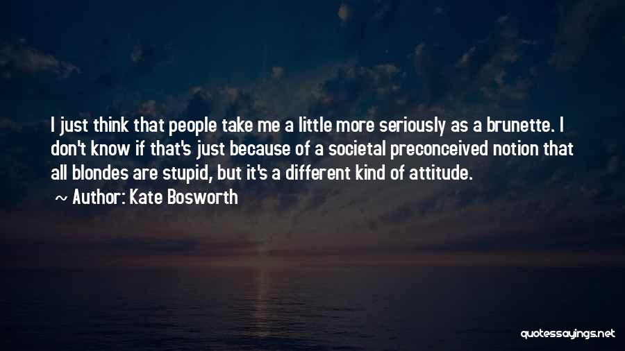 Kate Bosworth Quotes: I Just Think That People Take Me A Little More Seriously As A Brunette. I Don't Know If That's Just