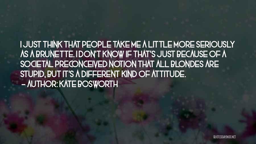 Kate Bosworth Quotes: I Just Think That People Take Me A Little More Seriously As A Brunette. I Don't Know If That's Just