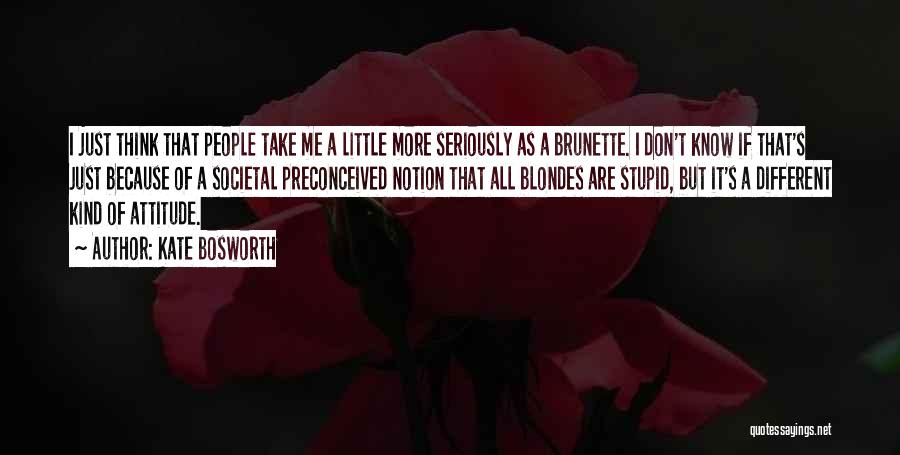 Kate Bosworth Quotes: I Just Think That People Take Me A Little More Seriously As A Brunette. I Don't Know If That's Just