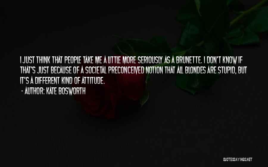 Kate Bosworth Quotes: I Just Think That People Take Me A Little More Seriously As A Brunette. I Don't Know If That's Just