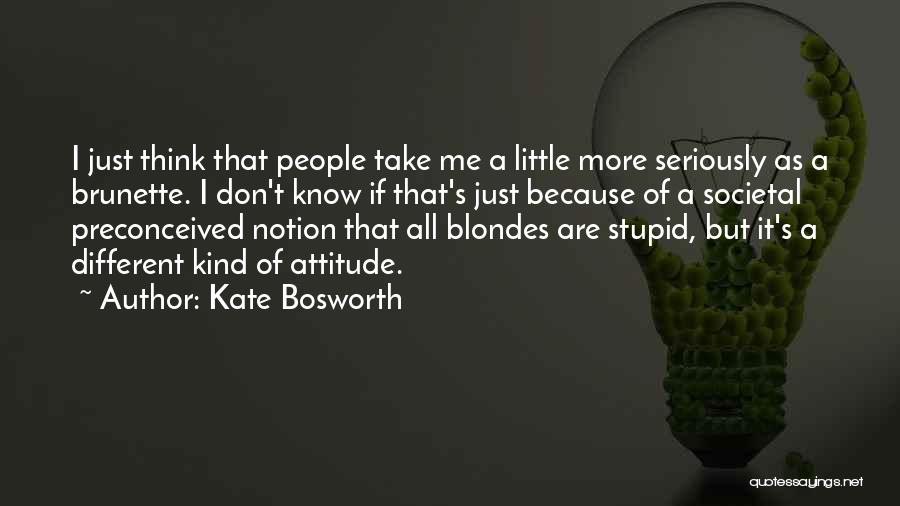 Kate Bosworth Quotes: I Just Think That People Take Me A Little More Seriously As A Brunette. I Don't Know If That's Just