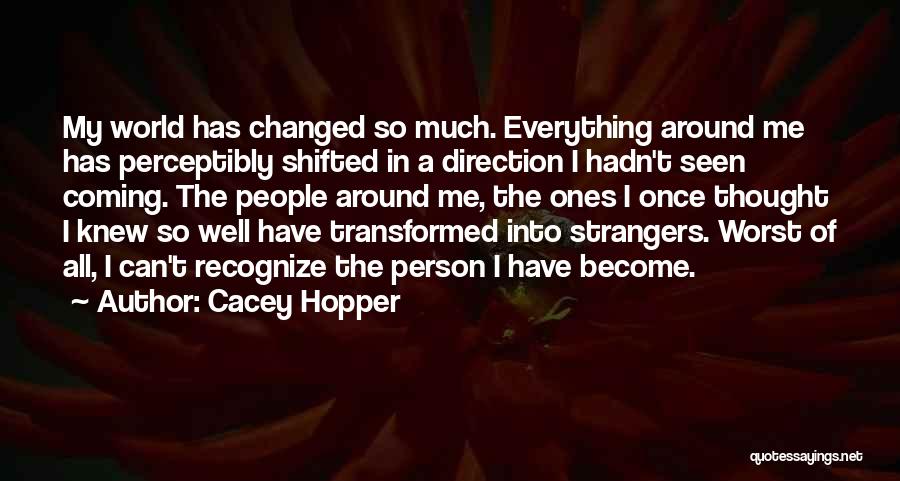 Cacey Hopper Quotes: My World Has Changed So Much. Everything Around Me Has Perceptibly Shifted In A Direction I Hadn't Seen Coming. The