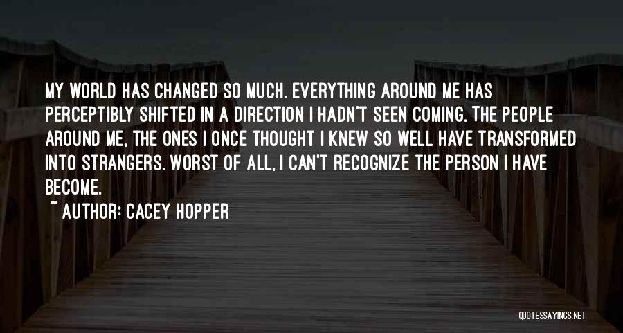 Cacey Hopper Quotes: My World Has Changed So Much. Everything Around Me Has Perceptibly Shifted In A Direction I Hadn't Seen Coming. The