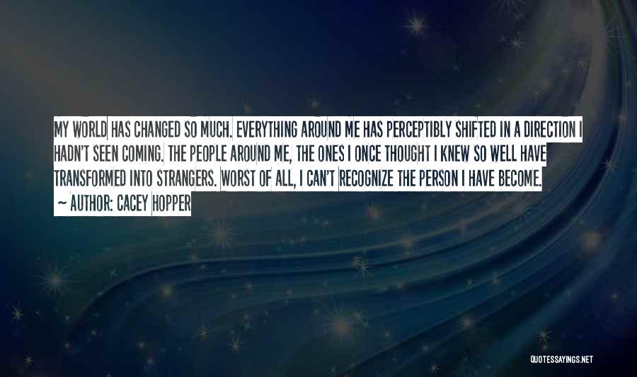 Cacey Hopper Quotes: My World Has Changed So Much. Everything Around Me Has Perceptibly Shifted In A Direction I Hadn't Seen Coming. The