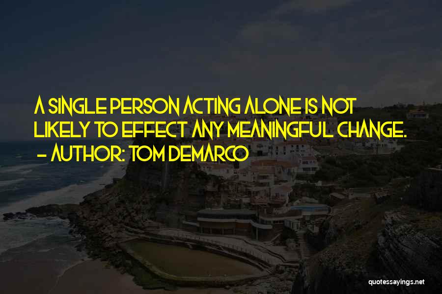 Tom DeMarco Quotes: A Single Person Acting Alone Is Not Likely To Effect Any Meaningful Change.