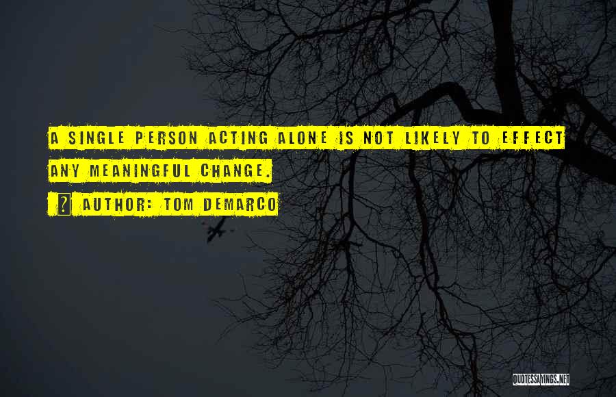 Tom DeMarco Quotes: A Single Person Acting Alone Is Not Likely To Effect Any Meaningful Change.