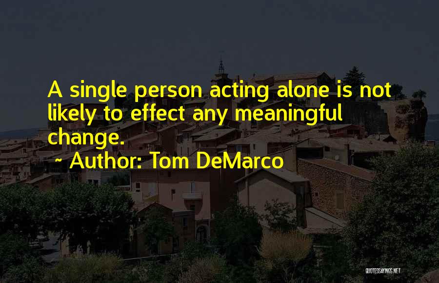 Tom DeMarco Quotes: A Single Person Acting Alone Is Not Likely To Effect Any Meaningful Change.