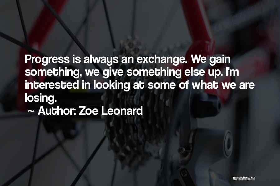 Zoe Leonard Quotes: Progress Is Always An Exchange. We Gain Something, We Give Something Else Up. I'm Interested In Looking At Some Of