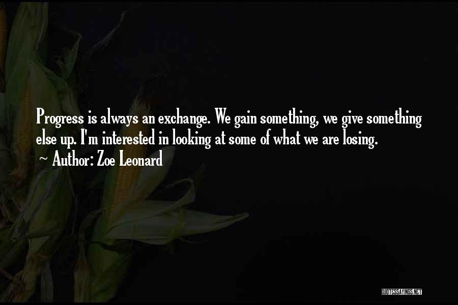 Zoe Leonard Quotes: Progress Is Always An Exchange. We Gain Something, We Give Something Else Up. I'm Interested In Looking At Some Of