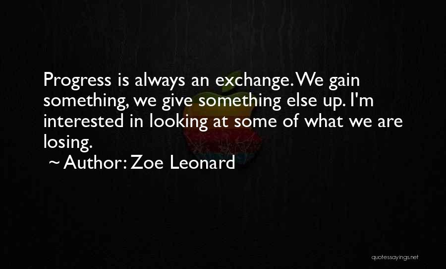 Zoe Leonard Quotes: Progress Is Always An Exchange. We Gain Something, We Give Something Else Up. I'm Interested In Looking At Some Of