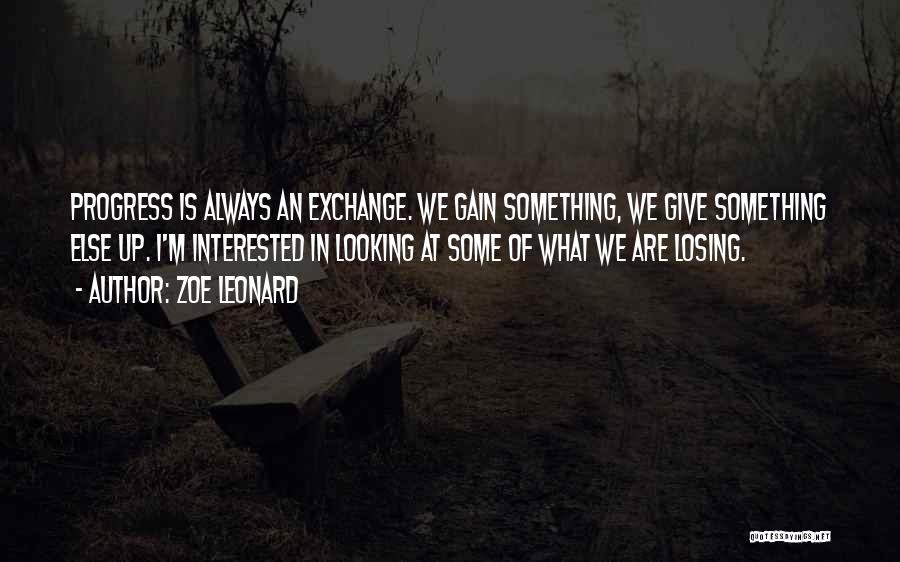 Zoe Leonard Quotes: Progress Is Always An Exchange. We Gain Something, We Give Something Else Up. I'm Interested In Looking At Some Of