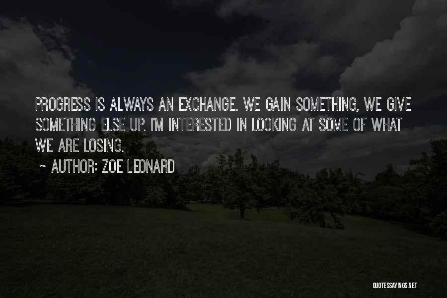 Zoe Leonard Quotes: Progress Is Always An Exchange. We Gain Something, We Give Something Else Up. I'm Interested In Looking At Some Of