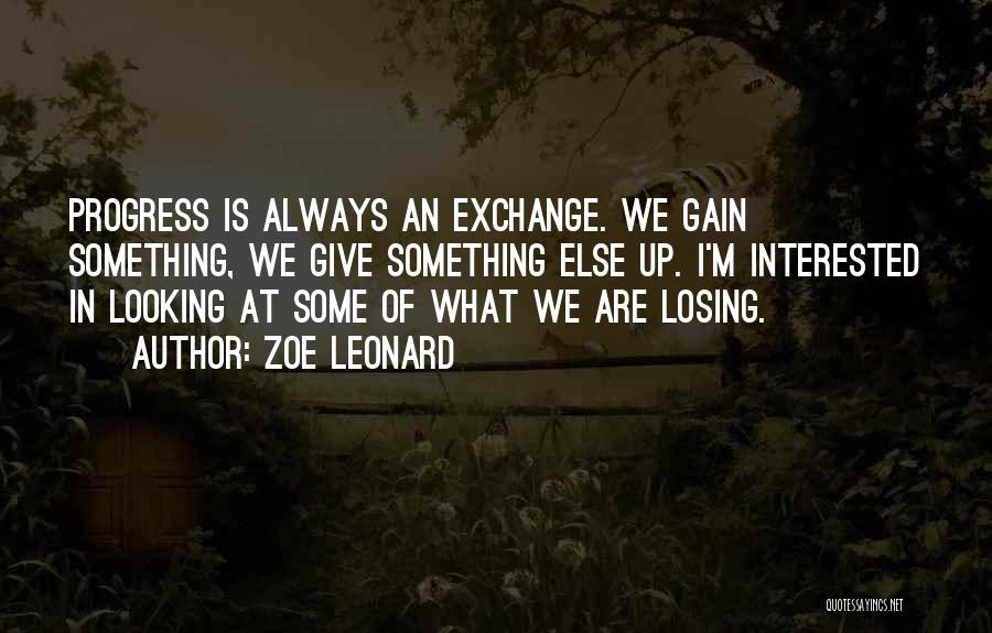 Zoe Leonard Quotes: Progress Is Always An Exchange. We Gain Something, We Give Something Else Up. I'm Interested In Looking At Some Of