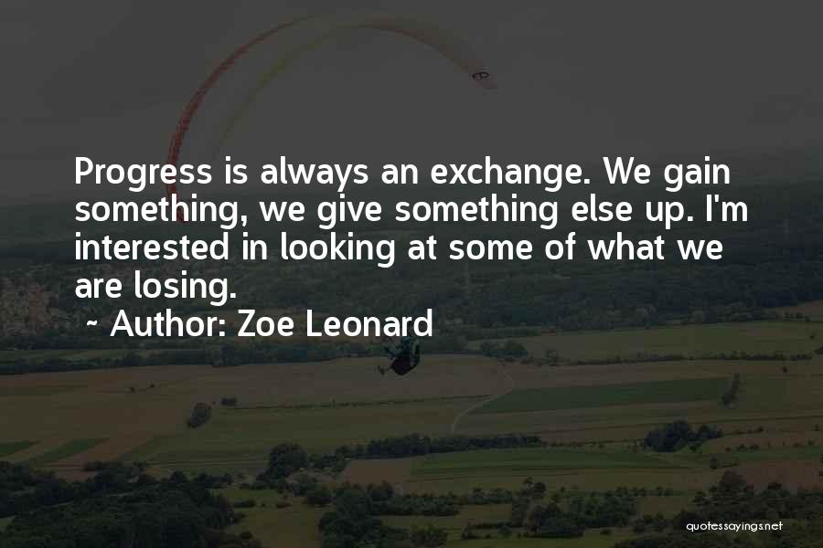 Zoe Leonard Quotes: Progress Is Always An Exchange. We Gain Something, We Give Something Else Up. I'm Interested In Looking At Some Of