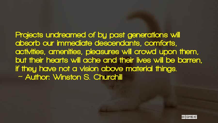 Winston S. Churchill Quotes: Projects Undreamed Of By Past Generations Will Absorb Our Immediate Descendants, Comforts, Activities, Amenities, Pleasures Will Crowd Upon Them, But