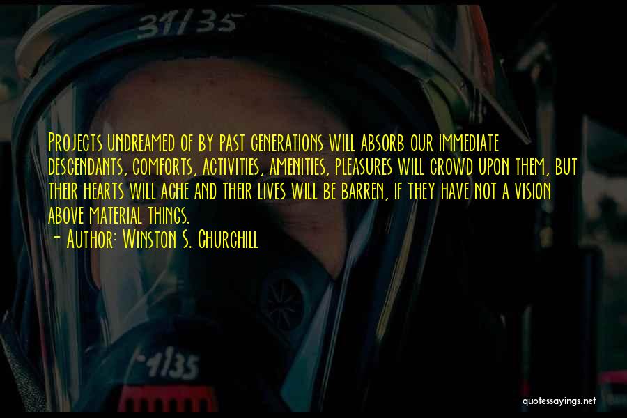 Winston S. Churchill Quotes: Projects Undreamed Of By Past Generations Will Absorb Our Immediate Descendants, Comforts, Activities, Amenities, Pleasures Will Crowd Upon Them, But