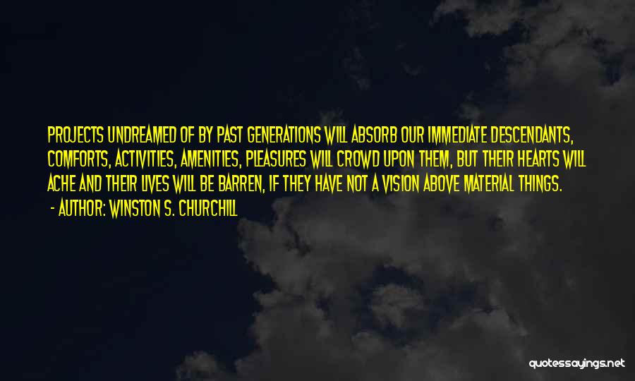 Winston S. Churchill Quotes: Projects Undreamed Of By Past Generations Will Absorb Our Immediate Descendants, Comforts, Activities, Amenities, Pleasures Will Crowd Upon Them, But