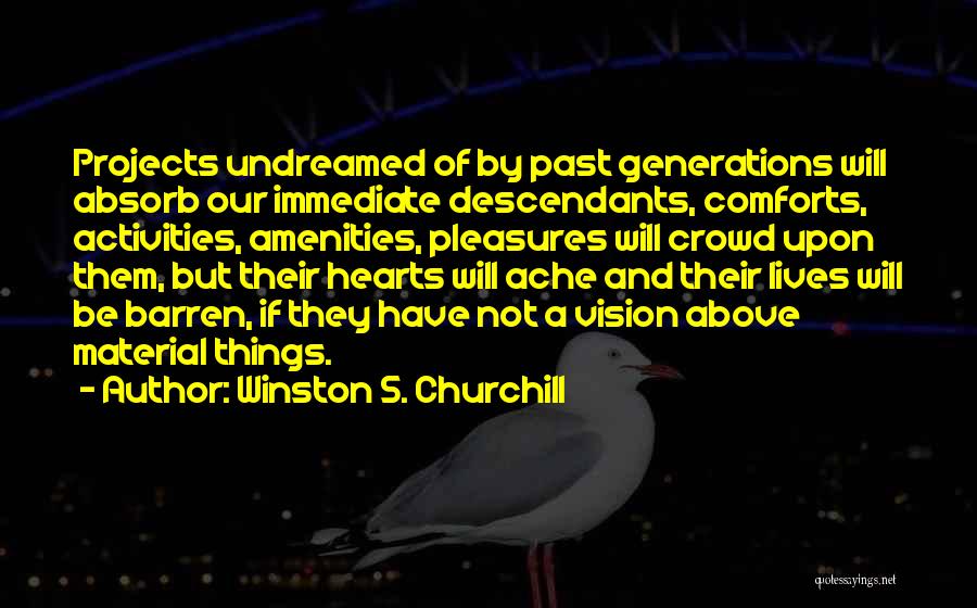 Winston S. Churchill Quotes: Projects Undreamed Of By Past Generations Will Absorb Our Immediate Descendants, Comforts, Activities, Amenities, Pleasures Will Crowd Upon Them, But