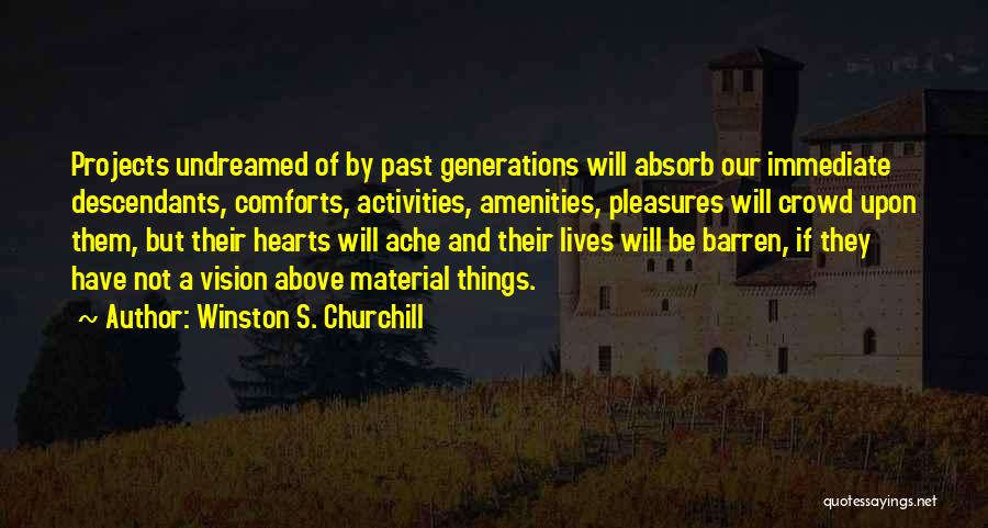 Winston S. Churchill Quotes: Projects Undreamed Of By Past Generations Will Absorb Our Immediate Descendants, Comforts, Activities, Amenities, Pleasures Will Crowd Upon Them, But