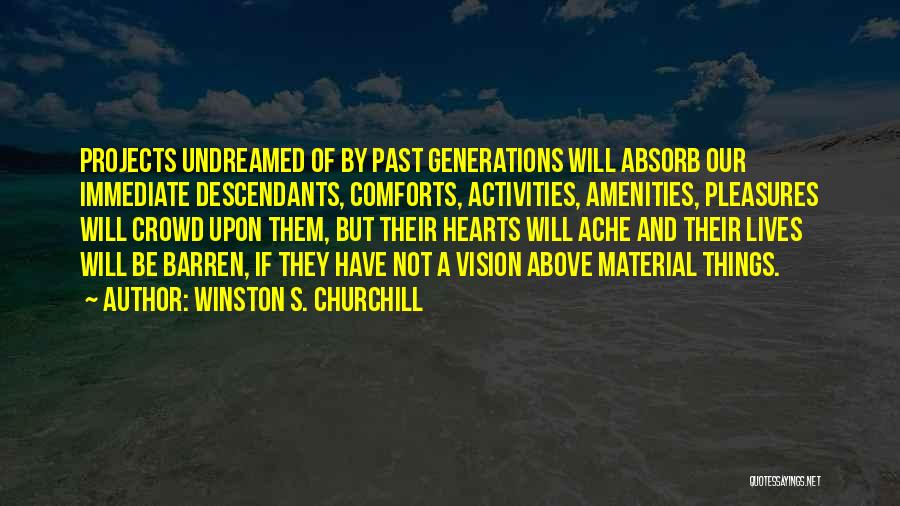 Winston S. Churchill Quotes: Projects Undreamed Of By Past Generations Will Absorb Our Immediate Descendants, Comforts, Activities, Amenities, Pleasures Will Crowd Upon Them, But