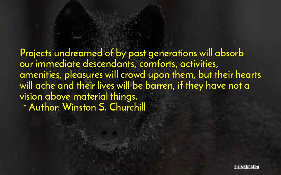 Winston S. Churchill Quotes: Projects Undreamed Of By Past Generations Will Absorb Our Immediate Descendants, Comforts, Activities, Amenities, Pleasures Will Crowd Upon Them, But