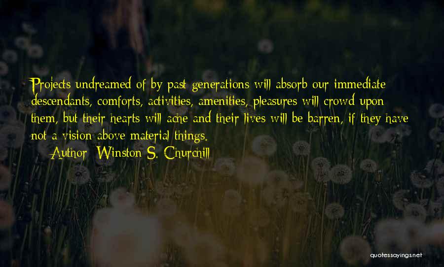 Winston S. Churchill Quotes: Projects Undreamed Of By Past Generations Will Absorb Our Immediate Descendants, Comforts, Activities, Amenities, Pleasures Will Crowd Upon Them, But