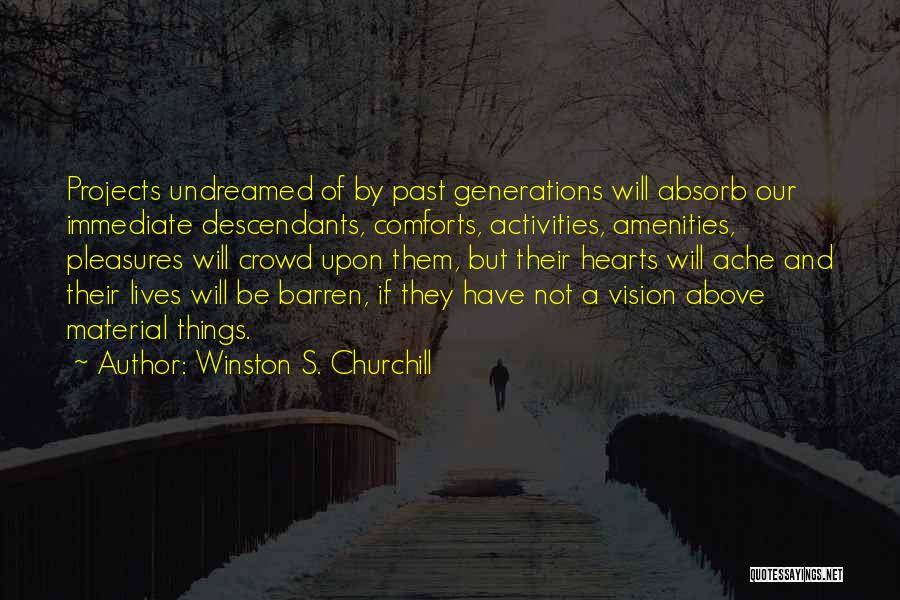 Winston S. Churchill Quotes: Projects Undreamed Of By Past Generations Will Absorb Our Immediate Descendants, Comforts, Activities, Amenities, Pleasures Will Crowd Upon Them, But