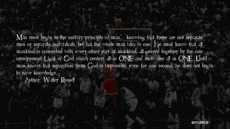 Walter Russell Quotes: Man Must Begin To The Unitary Principle Of Man - Knowing That There Are Not Separate Men Or Separate Individuals,