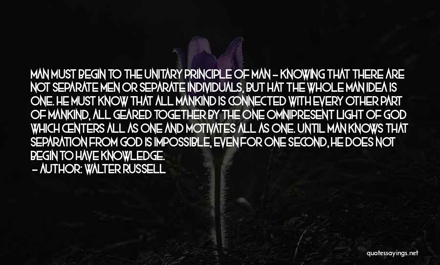 Walter Russell Quotes: Man Must Begin To The Unitary Principle Of Man - Knowing That There Are Not Separate Men Or Separate Individuals,