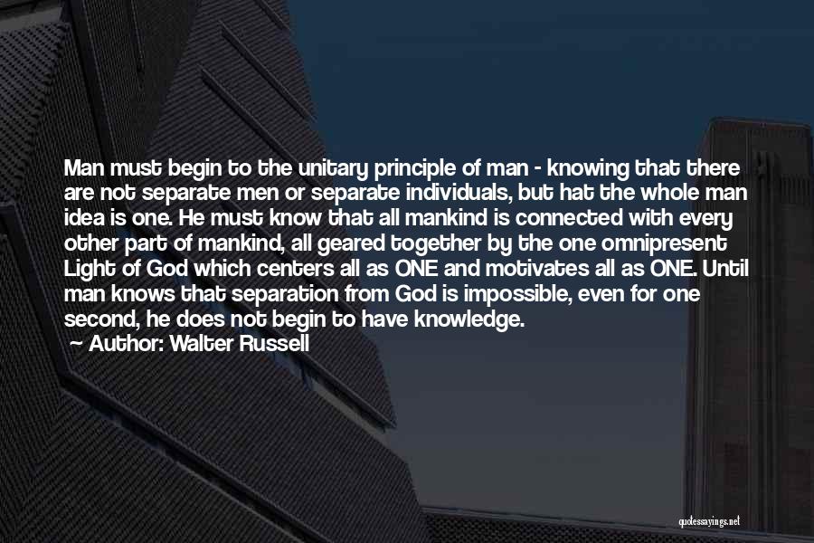 Walter Russell Quotes: Man Must Begin To The Unitary Principle Of Man - Knowing That There Are Not Separate Men Or Separate Individuals,