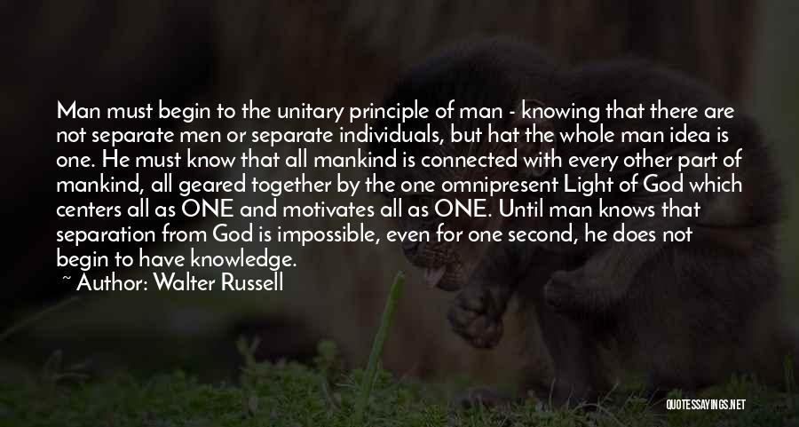 Walter Russell Quotes: Man Must Begin To The Unitary Principle Of Man - Knowing That There Are Not Separate Men Or Separate Individuals,