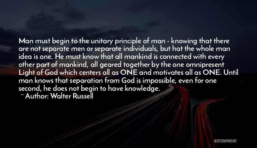 Walter Russell Quotes: Man Must Begin To The Unitary Principle Of Man - Knowing That There Are Not Separate Men Or Separate Individuals,