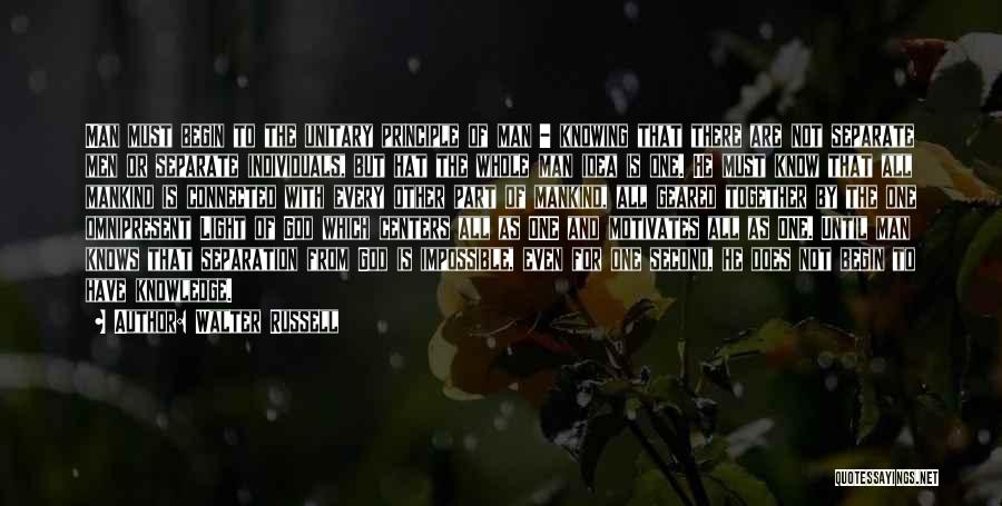 Walter Russell Quotes: Man Must Begin To The Unitary Principle Of Man - Knowing That There Are Not Separate Men Or Separate Individuals,