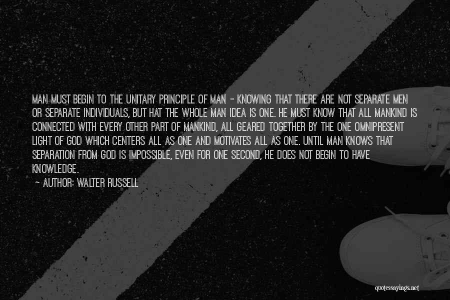 Walter Russell Quotes: Man Must Begin To The Unitary Principle Of Man - Knowing That There Are Not Separate Men Or Separate Individuals,