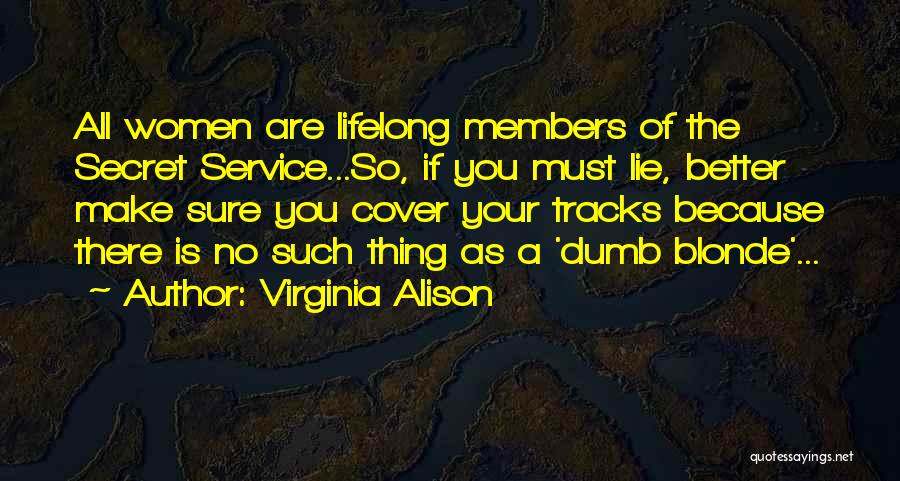 Virginia Alison Quotes: All Women Are Lifelong Members Of The Secret Service...so, If You Must Lie, Better Make Sure You Cover Your Tracks