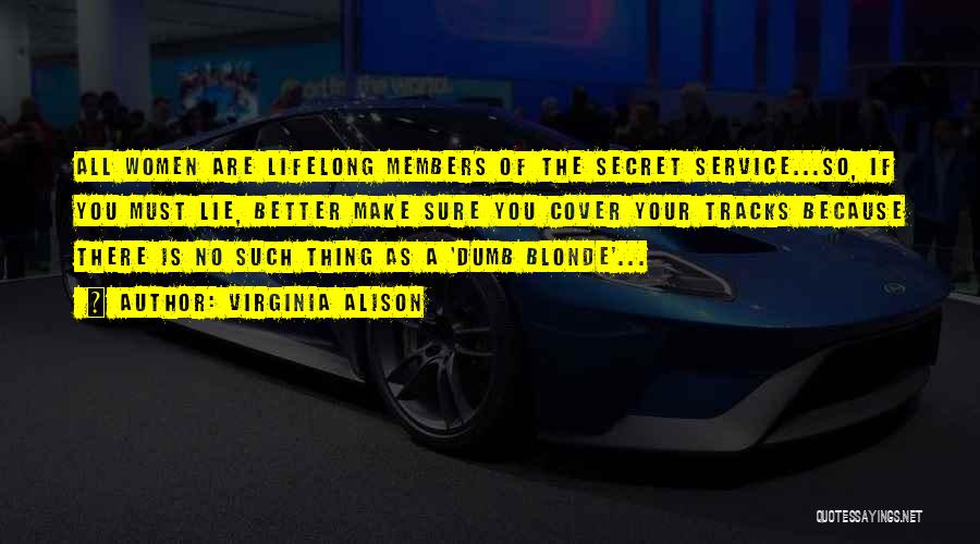 Virginia Alison Quotes: All Women Are Lifelong Members Of The Secret Service...so, If You Must Lie, Better Make Sure You Cover Your Tracks