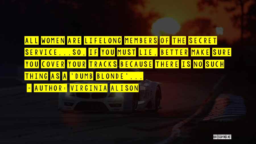 Virginia Alison Quotes: All Women Are Lifelong Members Of The Secret Service...so, If You Must Lie, Better Make Sure You Cover Your Tracks