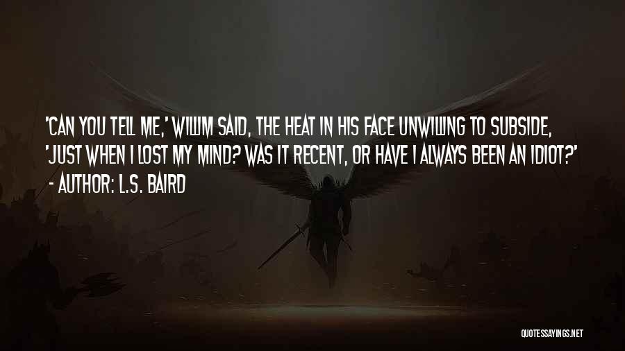 L.S. Baird Quotes: 'can You Tell Me,' Willim Said, The Heat In His Face Unwilling To Subside, 'just When I Lost My Mind?